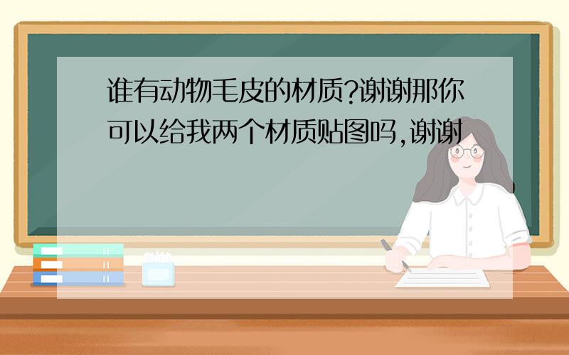 谁有动物毛皮的材质?谢谢那你可以给我两个材质贴图吗,谢谢