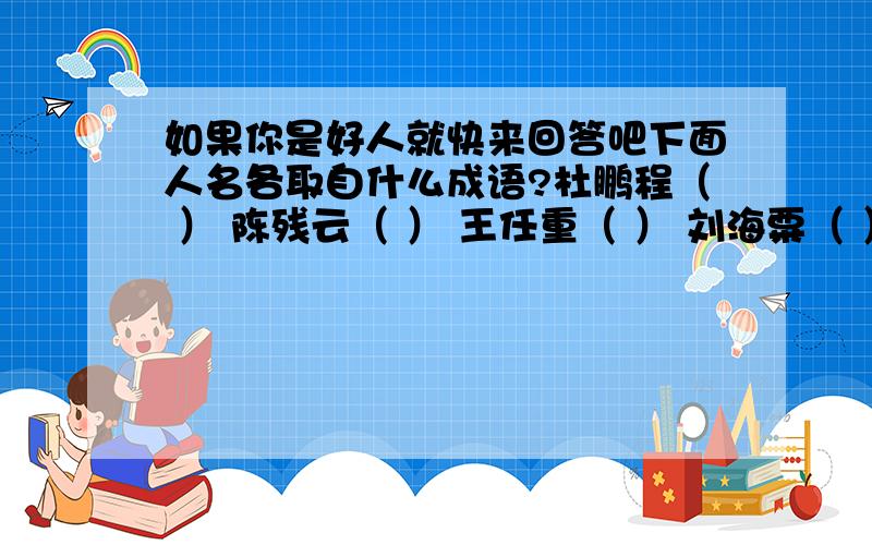 如果你是好人就快来回答吧下面人名各取自什么成语?杜鹏程（ ） 陈残云（ ） 王任重（ ） 刘海粟（ ） 丁慧中（ ） 甘如饴（ ）