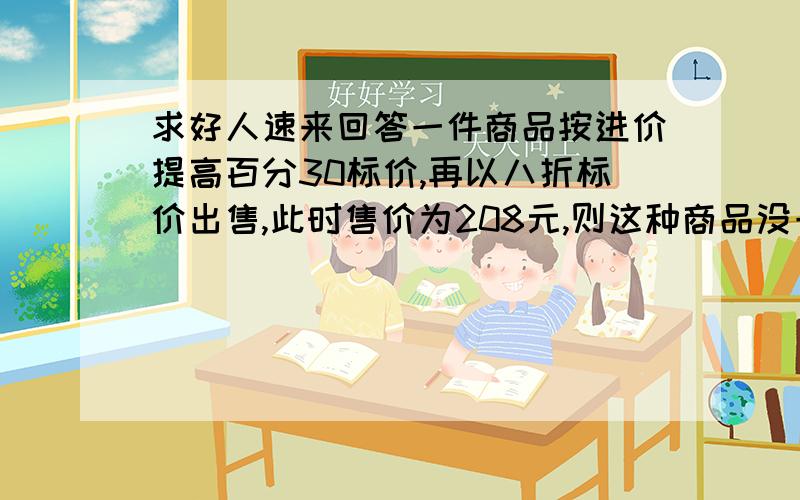 求好人速来回答一件商品按进价提高百分30标价,再以八折标价出售,此时售价为208元,则这种商品没一件可以赚多少元?