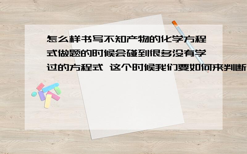 怎么样书写不知产物的化学方程式做题的时候会碰到很多没有学过的方程式 这个时候我们要如何来判断产物 可不可以来个例子饿~