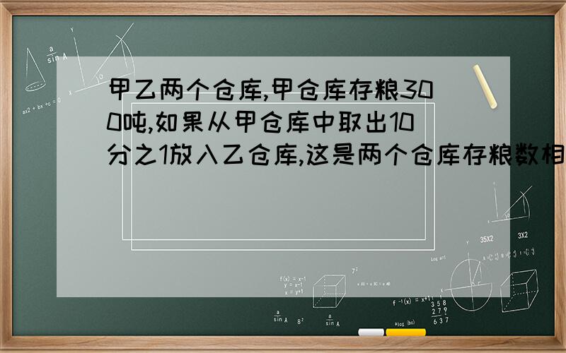 甲乙两个仓库,甲仓库存粮300吨,如果从甲仓库中取出10分之1放入乙仓库,这是两个仓库存粮数相等.问题是：两仓库一共有库粮多少千克?（要算试）