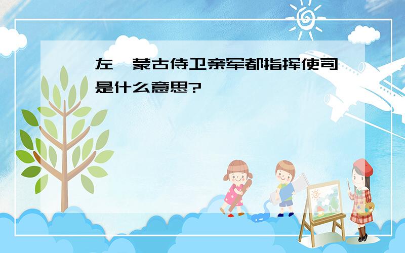 【左翊蒙古侍卫亲军都指挥使司】是什么意思?