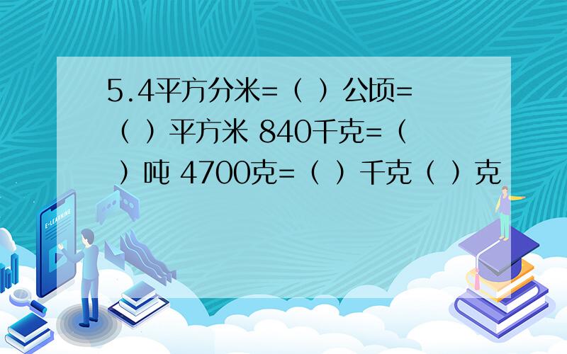 5.4平方分米=（ ）公顷=（ ）平方米 840千克=（ ）吨 4700克=（ ）千克（ ）克