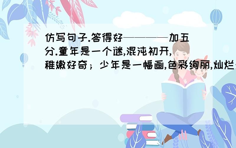 仿写句子.答得好————加五分.童年是一个谜,混沌初开,稚嫩好奇；少年是一幅画,色彩绚丽,灿烂天真；青年是一首诗,—————————；中年是一枚果,—————————；老年是一