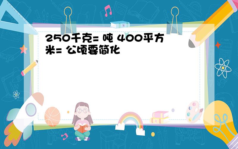 250千克= 吨 400平方米= 公顷要简化