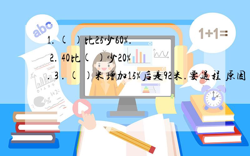 1. ( )比25少60%. 2. 40比( )少20%. 3 . ( )米增加15%后是92米.要过程 原因 不要直接输入答案 好的给分!