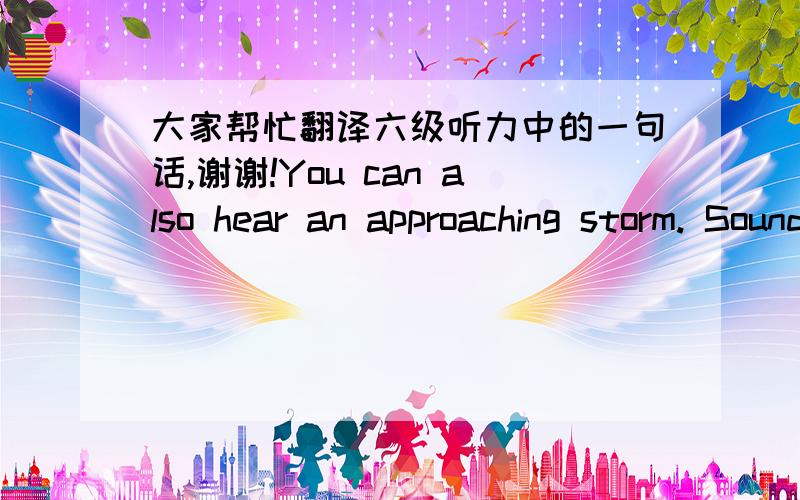 大家帮忙翻译六级听力中的一句话,谢谢!You can also hear an approaching storm. Sounds bounce off heavy storm clouds and return to earth with increased force.第二句怎么翻译?原文中就这样的...