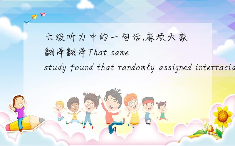六级听力中的一句话,麻烦大家翻译翻译That same study found that randomly assigned interracial roommates at Ohio state broke up before the end of the quarter about twice as often as same-race roommates.