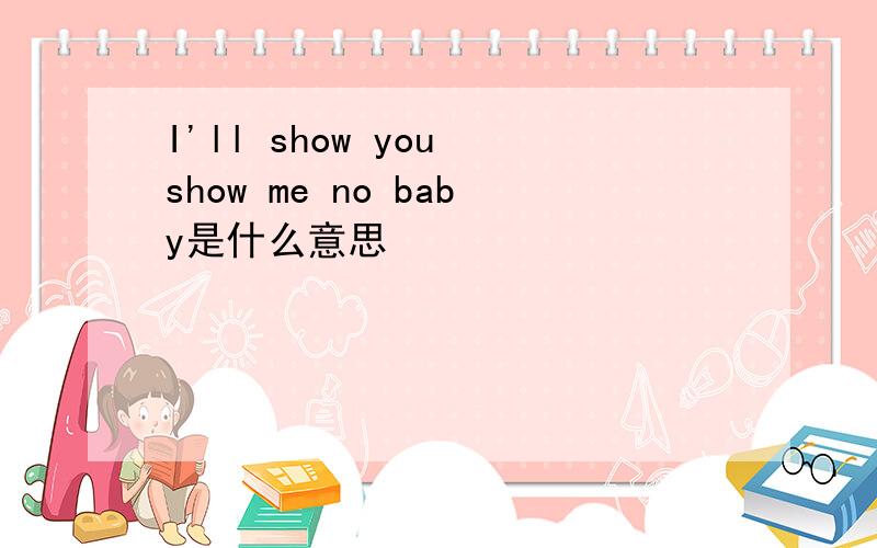 I'll show you show me no baby是什么意思