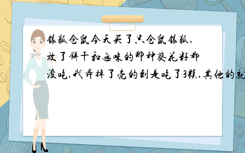 银狐仓鼠今天买了只仓鼠银狐,放了饼干和无味的那种葵花籽都没吃,我弄掉了壳的到是吃了3颗,其他的就是睡觉,是不是吃的太少了?