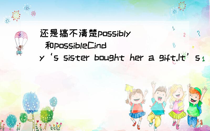 还是搞不清楚possibly 和possibleCindy‘s sister bought her a gift.It’s ___ a hair clip.为什么是possibly