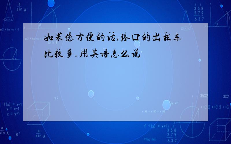 如果您方便的话,路口的出租车比较多.用英语怎么说