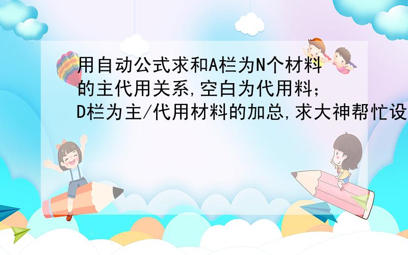 用自动公式求和A栏为N个材料的主代用关系,空白为代用料；D栏为主/代用材料的加总,求大神帮忙设个公式可以直接拉公式可以汇总的,