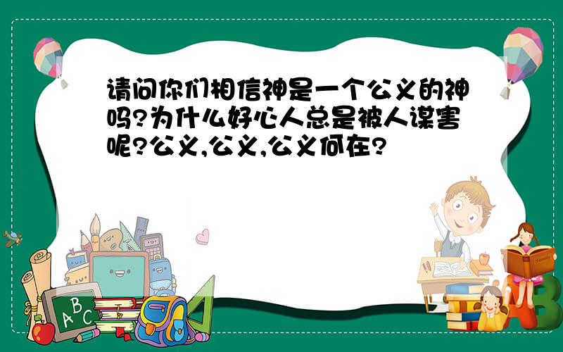 请问你们相信神是一个公义的神吗?为什么好心人总是被人谋害呢?公义,公义,公义何在?