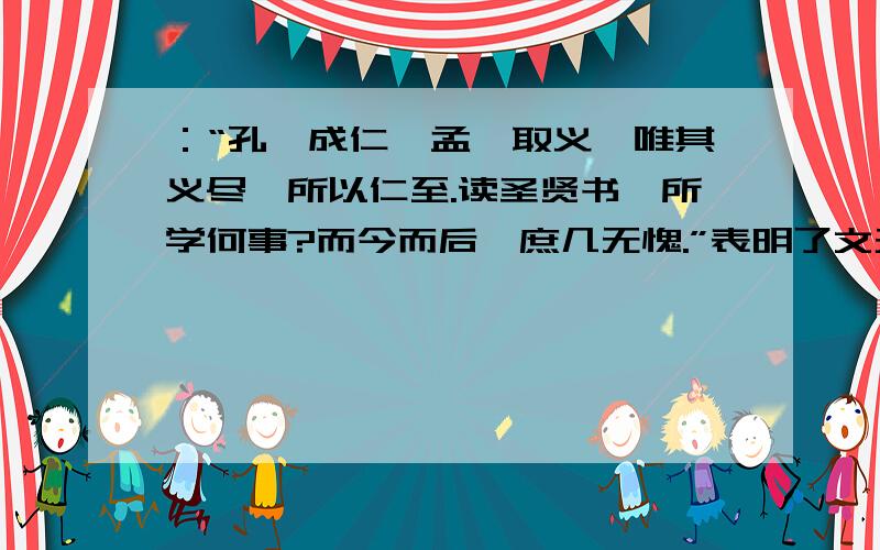 ：“孔曰成仁,孟曰取义,唯其义尽,所以仁至.读圣贤书,所学何事?而今而后,庶几无愧.”表明了文天祥怎样的人生观?