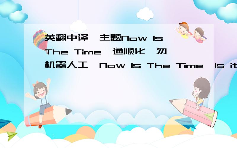 英翻中译,主题Now Is The Time,通顺化,勿机器人工【Now Is The Time】Is it the time for the life.That keeps Love lasting for hours.Falling in love among Hearts.Remains the destiny’s snow melting.The Love and Amour became Fear.A game of