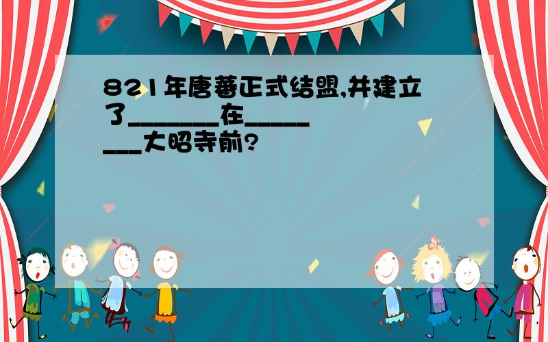 821年唐蕃正式结盟,并建立了_______在________大昭寺前?