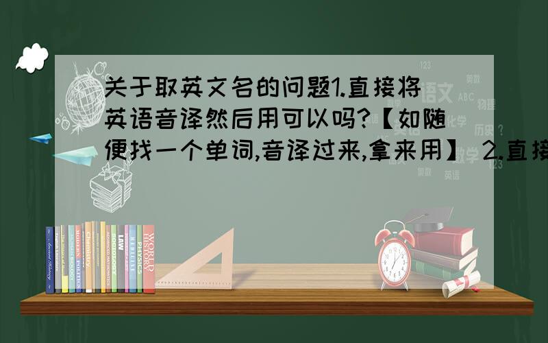 关于取英文名的问题1.直接将英语音译然后用可以吗?【如随便找一个单词,音译过来,拿来用】 2.直接选取别人的英文名可以吗?【如在网上随便找一个外国人或者球星,然后把名字或姓拿来用了