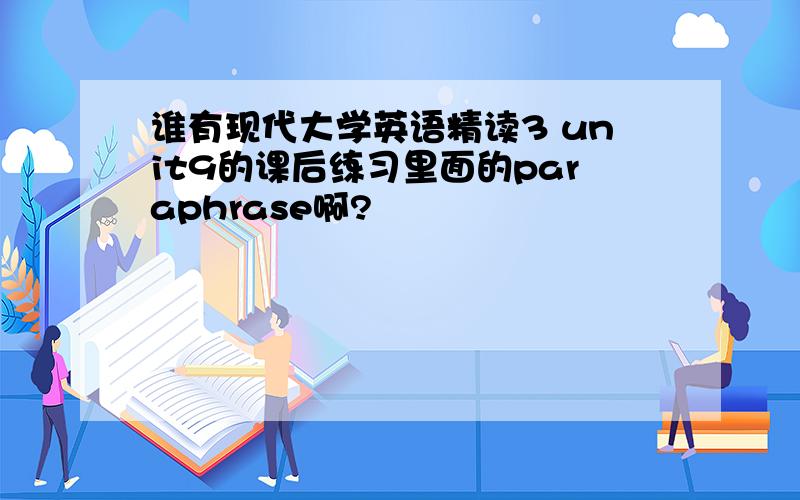 谁有现代大学英语精读3 unit9的课后练习里面的paraphrase啊?