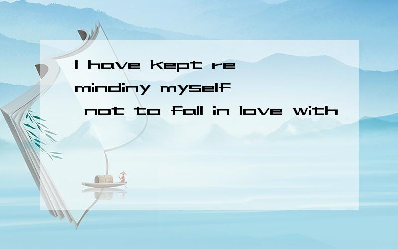 I have kept remindiny myself not to fall in love with