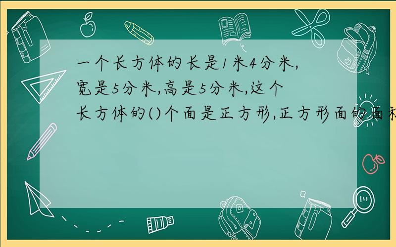 一个长方体的长是1米4分米,宽是5分米,高是5分米,这个长方体的()个面是正方形,正方形面的面积各是（）平方分米；（请写出是怎么算的,并说明为什么）其余4个面大小相等,每个面的面积是（