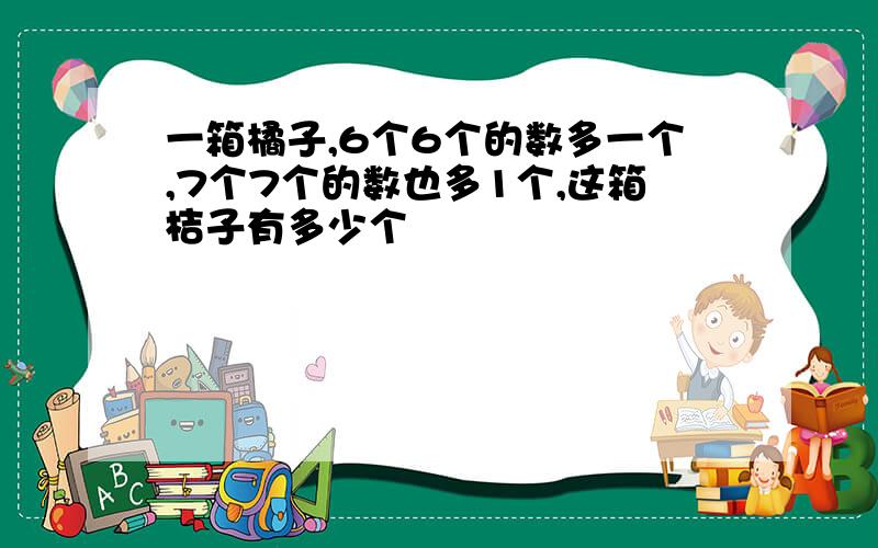 一箱橘子,6个6个的数多一个,7个7个的数也多1个,这箱桔子有多少个