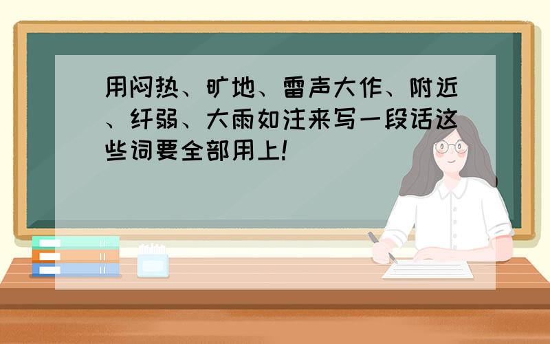 用闷热、旷地、雷声大作、附近、纤弱、大雨如注来写一段话这些词要全部用上!