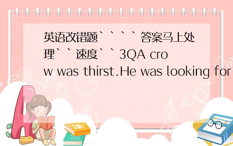 英语改错题````答案马上处理``速度``3QA crow was thirst.He was looking for water everywhere.Finally he saw a bottle in that there wasa little water.And the bottleneck was long and narrow.His beak is not long enough to get the water.What sh