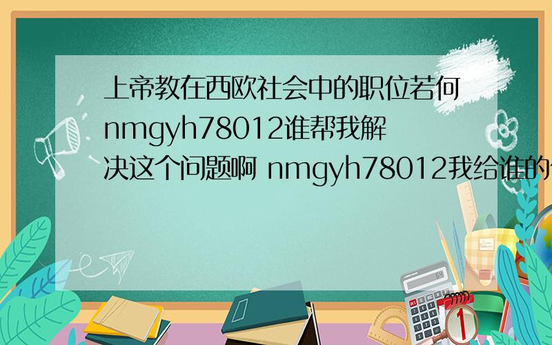 上帝教在西欧社会中的职位若何nmgyh78012谁帮我解决这个问题啊 nmgyh78012我给谁的份多额nmgyh78012