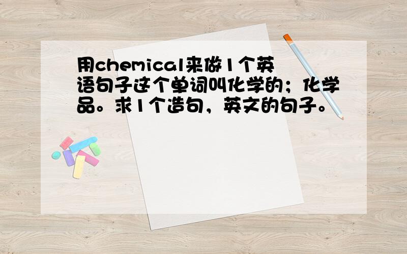 用chemical来做1个英语句子这个单词叫化学的；化学品。求1个造句，英文的句子。