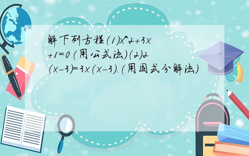 解下列方程（1）x^2+3x+1=0(用公式法）（2）2（x-3）=3x(x-3).(用因式分解法）