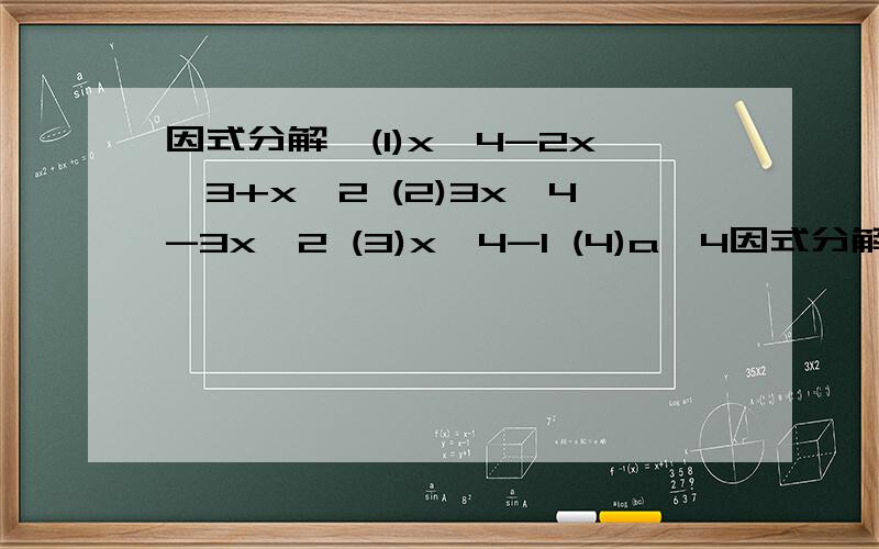 因式分解,(1)x^4-2x^3+x^2 (2)3x^4-3x^2 (3)x^4-1 (4)a^4因式分解,(1)x^4-2x^3+x^2(2)3x^4-3x^2(3)x^4-1(4)a^4-2a^2b^2+b^4