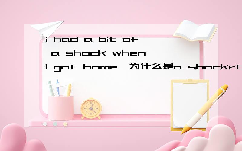 i had a bit of a shock when i got home…为什么是a shockrt