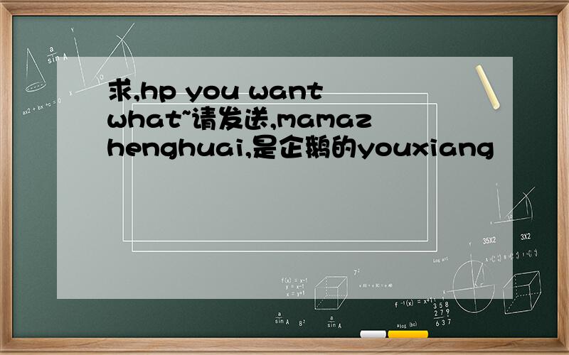 求,hp you want what~请发送,mamazhenghuai,是企鹅的youxiang