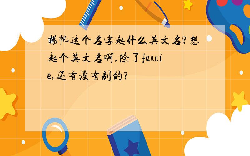 杨帆这个名字起什么英文名?想起个英文名啊,除了fannie,还有没有别的?