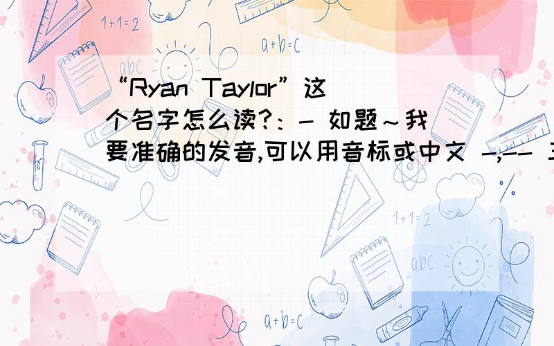 “Ryan Taylor”这个名字怎么读?：- 如题～我要准确的发音,可以用音标或中文 -,-- 三克油!^0^