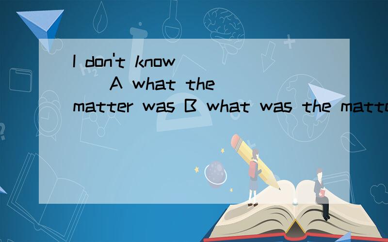 I don't know ( ) A what the matter was B what was the matter 但是为什么what is the matter 就不用变成陈述语序呢?从哪考据呢?