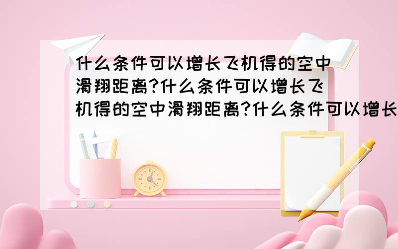 什么条件可以增长飞机得的空中滑翔距离?什么条件可以增长飞机得的空中滑翔距离?什么条件可以增长飞机得的空中滑翔距离?什么条件可以增长飞机得的空中滑翔距离?什么条件可以增长飞机