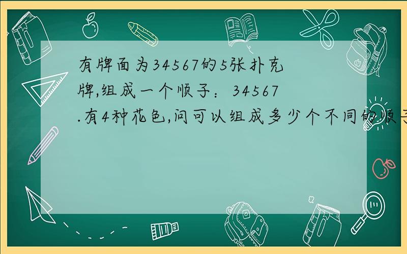 有牌面为34567的5张扑克牌,组成一个顺子：34567.有4种花色,问可以组成多少个不同的顺子?拜托各位大神有牌面为34567的5张扑克牌,组成一个顺子：34567.有4种花色,问可以组成多少个不同的顺子?(