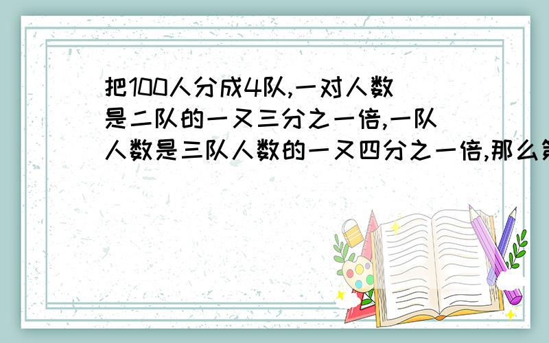 把100人分成4队,一对人数是二队的一又三分之一倍,一队人数是三队人数的一又四分之一倍,那么第四队有多少人用五年级的方法解出