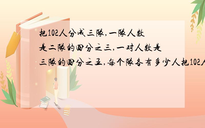 把102人分成三队,一队人数是二队的四分之三,一对人数是三队的四分之五,每个队各有多少人把102人分成三队,一队人数是二队的三分之四,一对人数是三队的四分之五,每个队各有多少人 ,刚刚