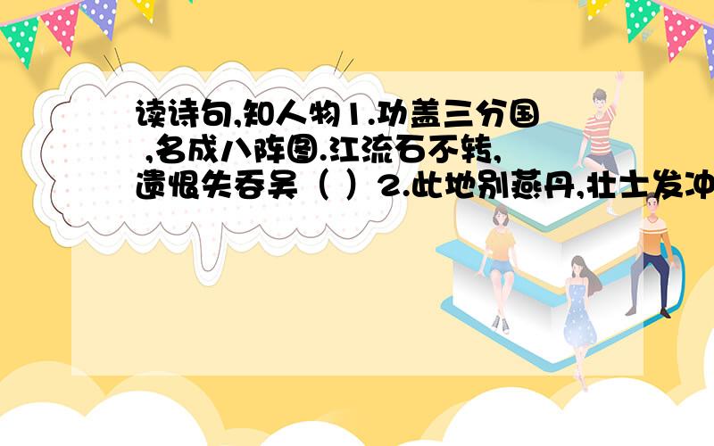 读诗句,知人物1.功盖三分国 ,名成八阵图.江流石不转,遗恨失吞吴（ ）2.此地别燕丹,壮士发冲冠.昔日人一没,今日水犹寒（ ）3.寄书元有雁,食雪不离羊.施尽风霜节,心悬日月光（ ）4.故人西辞