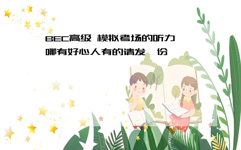 BEC高级 模拟考场的听力 哪有好心人有的请发一份