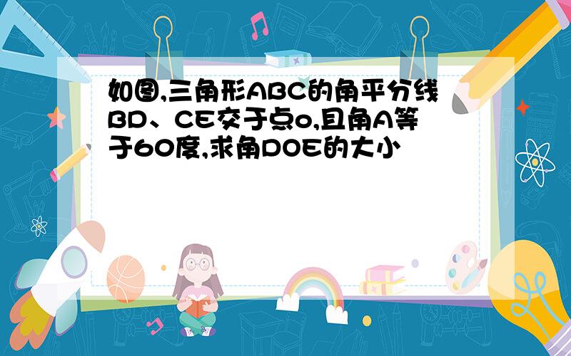 如图,三角形ABC的角平分线BD、CE交于点o,且角A等于60度,求角DOE的大小