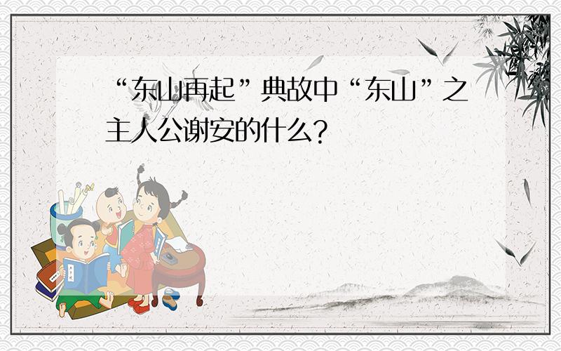 “东山再起”典故中“东山”之主人公谢安的什么?