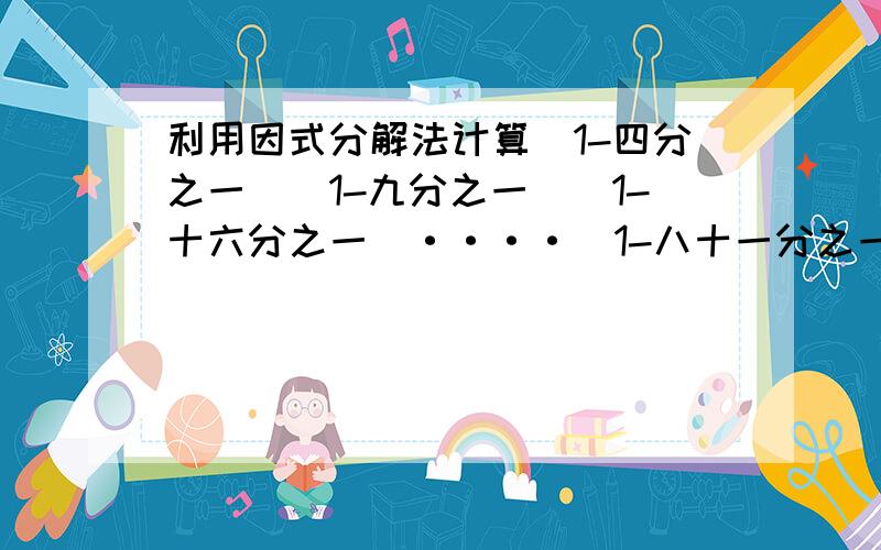 利用因式分解法计算（1-四分之一）（1-九分之一）（1-十六分之一)····(1-八十一分之一）（1-一百分之一）