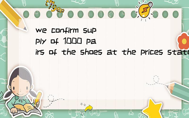 we confirm supply of 1000 pairs of the shoes at the prices stated in your orstated 这里是指订单里所陈述.规定的价钱吗价钱前面为什么要加at