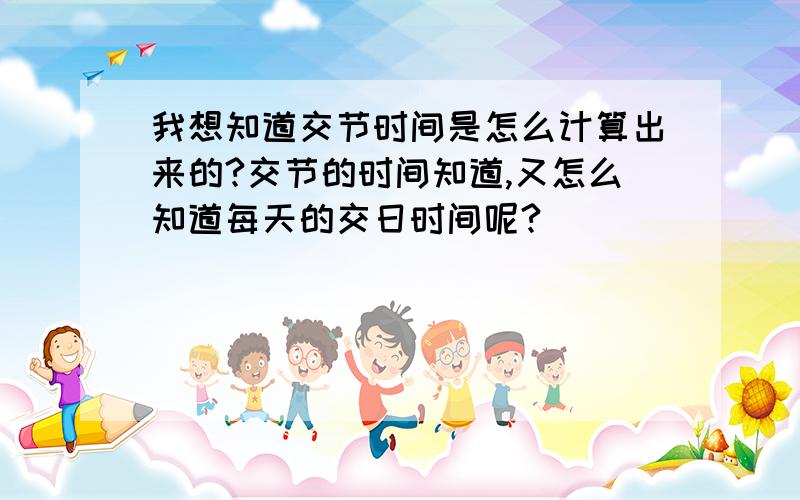 我想知道交节时间是怎么计算出来的?交节的时间知道,又怎么知道每天的交日时间呢?