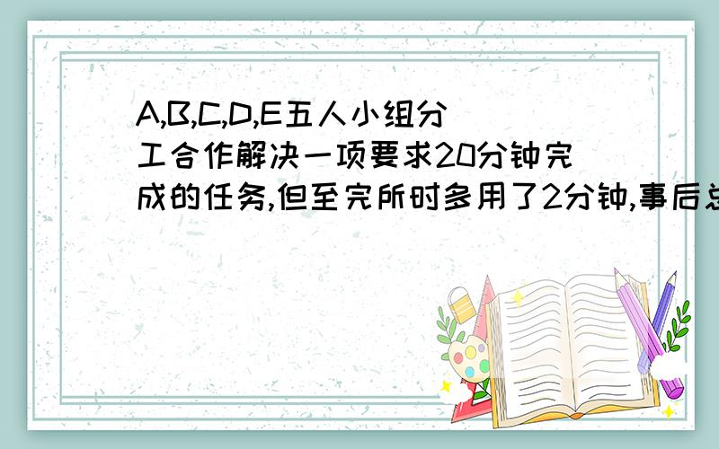 A,B,C,D,E五人小组分工合作解决一项要求20分钟完成的任务,但至完所时多用了2分钟,事后总结发现：当时若将A与E分担的工作互换,全组的工作就能提高效率10%,当时若将B与D分担的工作互换,那么