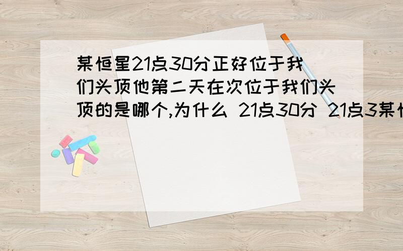 某恒星21点30分正好位于我们头顶他第二天在次位于我们头顶的是哪个,为什么 21点30分 21点3某恒星21点30分正好位于我们头顶他第二天在次位于我们头顶的是哪个,为什么21点30分21点30分4秒21点2